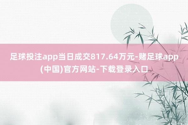 足球投注app当日成交817.64万元-赌足球app(中国)官方网站-下载登录入口