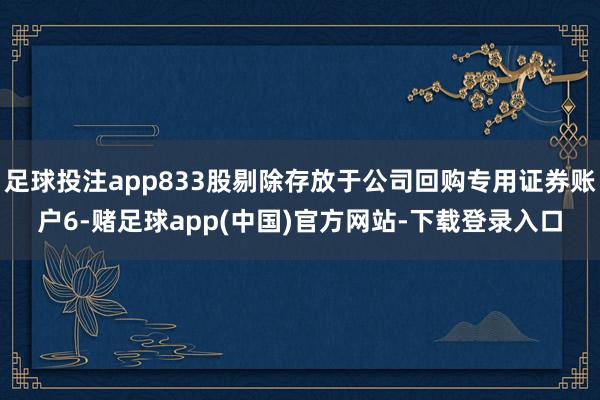 足球投注app833股剔除存放于公司回购专用证券账户6-赌足球app(中国)官方网站-下载登录入口