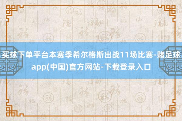 买球下单平台本赛季希尔格斯出战11场比赛-赌足球app(中国)官方网站-下载登录入口