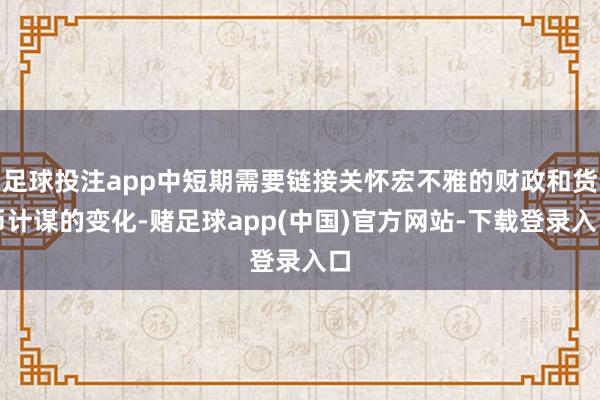 足球投注app中短期需要链接关怀宏不雅的财政和货币计谋的变化-赌足球app(中国)官方网站-下载登录入口