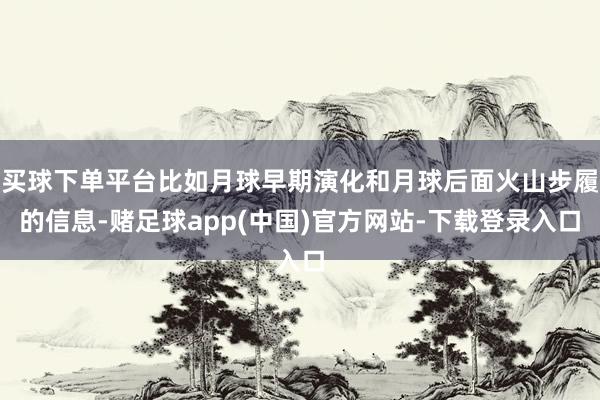 买球下单平台比如月球早期演化和月球后面火山步履的信息-赌足球app(中国)官方网站-下载登录入口