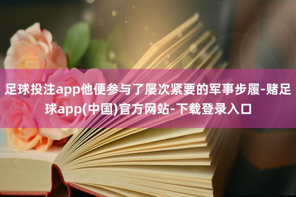 足球投注app他便参与了屡次紧要的军事步履-赌足球app(中国)官方网站-下载登录入口