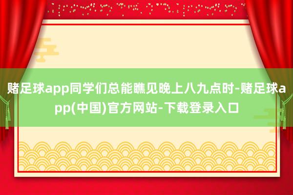 赌足球app同学们总能瞧见晚上八九点时-赌足球app(中国)官方网站-下载登录入口