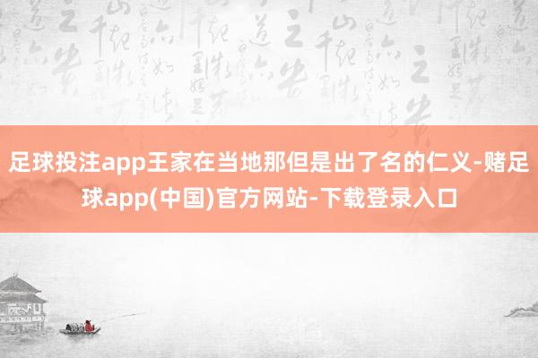 足球投注app王家在当地那但是出了名的仁义-赌足球app(中国)官方网站-下载登录入口