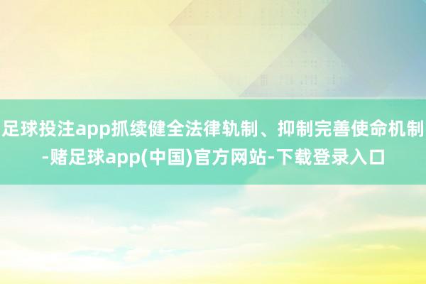 足球投注app抓续健全法律轨制、抑制完善使命机制-赌足球app(中国)官方网站-下载登录入口