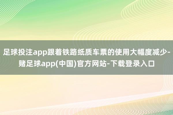 足球投注app跟着铁路纸质车票的使用大幅度减少-赌足球app(中国)官方网站-下载登录入口