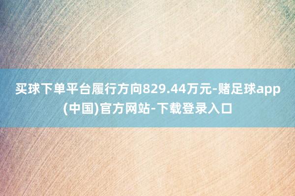 买球下单平台履行方向829.44万元-赌足球app(中国)官方网站-下载登录入口