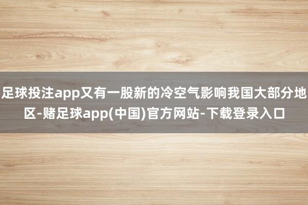 足球投注app又有一股新的冷空气影响我国大部分地区-赌足球app(中国)官方网站-下载登录入口