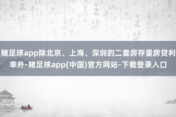 赌足球app除北京、上海、深圳的二套房存量房贷利率外-赌足球app(中国)官方网站-下载登录入口