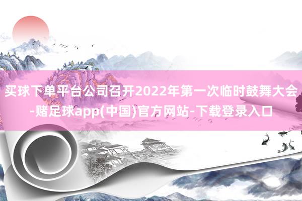 买球下单平台公司召开2022年第一次临时鼓舞大会-赌足球app(中国)官方网站-下载登录入口