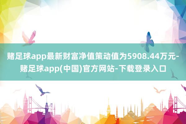 赌足球app最新财富净值策动值为5908.44万元-赌足球app(中国)官方网站-下载登录入口