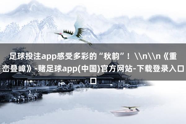 足球投注app感受多彩的“秋韵”!\n\n《重峦叠嶂》-赌足球app(中国)官方网站-下载登录入口