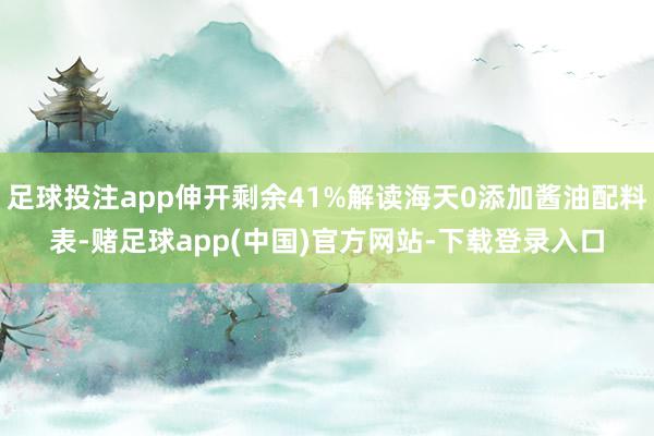 足球投注app伸开剩余41%解读海天0添加酱油配料表-赌足球app(中国)官方网站-下载登录入口
