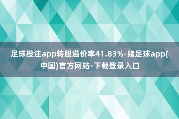 足球投注app转股溢价率41.83%-赌足球app(中国)官方网站-下载登录入口