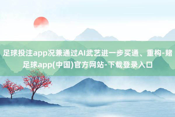 足球投注app况兼通过AI武艺进一步买通、重构-赌足球app(中国)官方网站-下载登录入口
