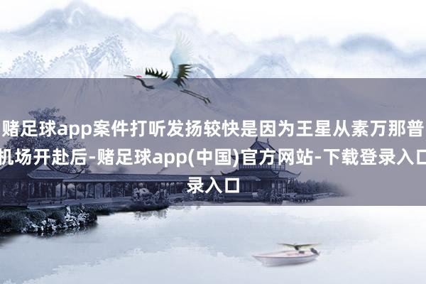 赌足球app案件打听发扬较快是因为王星从素万那普机场开赴后-赌足球app(中国)官方网站-下载登录入口