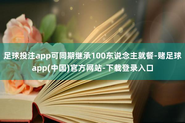 足球投注app可同期继承100东说念主就餐-赌足球app(中国)官方网站-下载登录入口