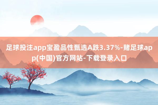 足球投注app宝盈品性甄选A跌3.37%-赌足球app(中国)官方网站-下载登录入口