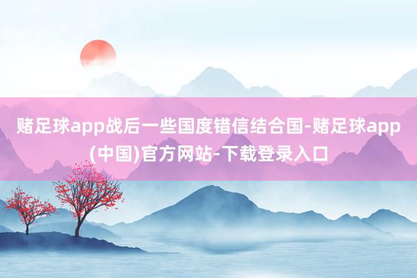 赌足球app战后一些国度错信结合国-赌足球app(中国)官方网站-下载登录入口