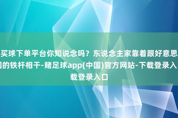 买球下单平台你知说念吗?东说念主家靠着跟好意思国的铁杆相干-赌足球app(中国)官方网站-下载登录入口