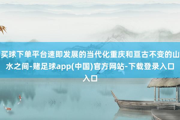 买球下单平台速即发展的当代化重庆和亘古不变的山水之间-赌足球app(中国)官方网站-下载登录入口