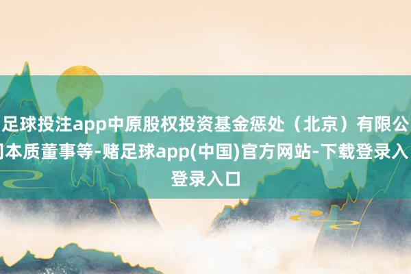 足球投注app中原股权投资基金惩处(北京)有限公司本质董事等-赌足球app(中国)官方网站-下载登录入口