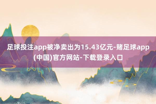 足球投注app被净卖出为15.43亿元-赌足球app(中国)官方网站-下载登录入口