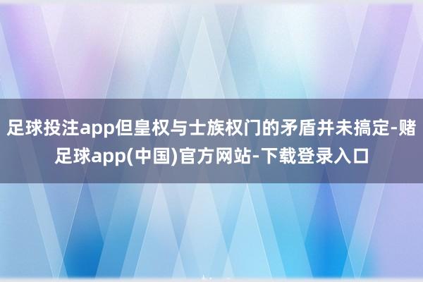 足球投注app但皇权与士族权门的矛盾并未搞定-赌足球app(中国)官方网站-下载登录入口