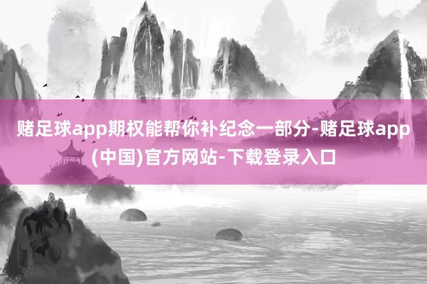 赌足球app期权能帮你补纪念一部分-赌足球app(中国)官方网站-下载登录入口