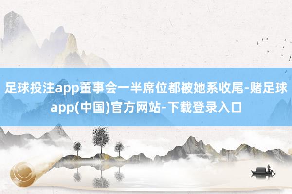 足球投注app董事会一半席位都被她系收尾-赌足球app(中国)官方网站-下载登录入口