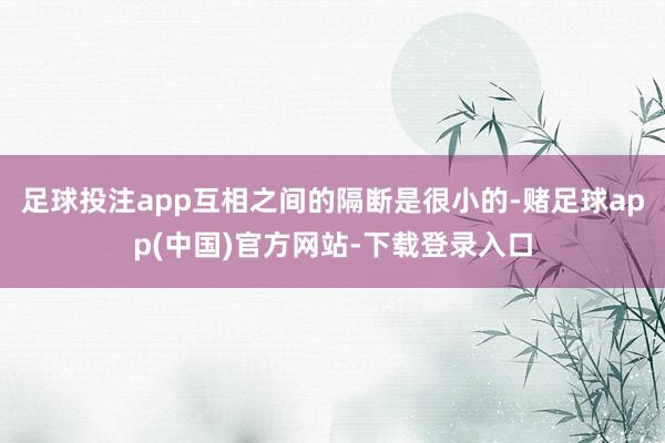 足球投注app互相之间的隔断是很小的-赌足球app(中国)官方网站-下载登录入口